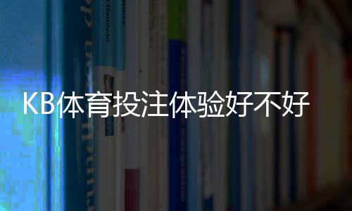 KB体育投注体验好不好?真实玩家测评与注册充值玩法全攻略