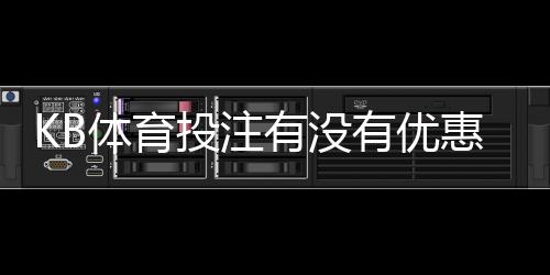KB体育投注有没有优惠?最新优惠活动、注册礼与领取攻略
