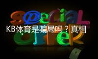 KB体育是骗局吗？真相揭秘与新手防骗攻略