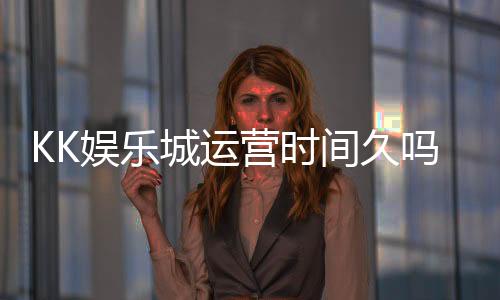 KK娱乐城运营时间久吗？资深玩家解析平台历史与稳定性