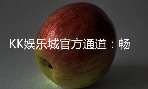 KK娱乐城官方通道：畅享顶级电子游艺与真人娱乐体验