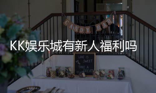 KK娱乐城有新人福利吗？新会员注册即享多重豪礼