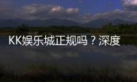 KK娱乐城正规吗？深度解析其资质与玩家真实体验