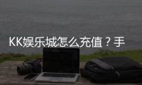 KK娱乐城怎么充值？手把手教你快速到账畅玩无忧