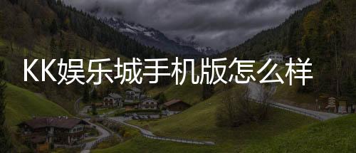 KK娱乐城手机版怎么样?资深玩家实测体验与下载攻略分享