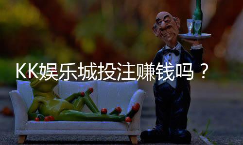 KK娱乐城投注赚钱吗?资深玩家揭秘稳定盈利的实战技巧