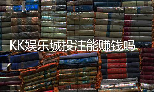 KK娱乐城投注能赚钱吗?揭秘真实盈利策略与风险提示