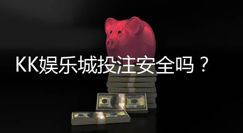 KK娱乐城投注安全吗?深度解析平台资金保障与游戏公正性