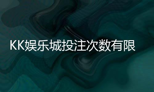 KK娱乐城投注次数有限制吗?详解平台规则与玩法策略