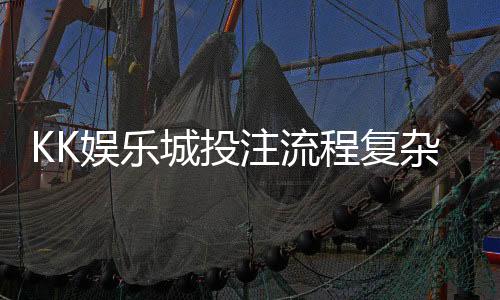 KK娱乐城投注流程复杂吗？3分钟带你快速上手全攻略