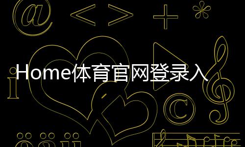 Home体育官网登录入口:畅享顶级赛事投注与电子游艺的终极指南