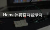 Home体育官网登录网址：轻松注册畅享顶级体育赛事投注体验