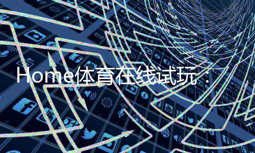 Home体育在线试玩:畅享激情赛事与真实投注体验