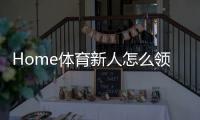 Home体育新人怎么领福利？手把手教你轻松获取新手礼包