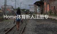 Home体育新人注册专属奖励：首存礼包与高额返水等你拿