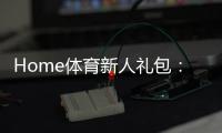 Home体育新人礼包：注册即领1888元首存豪礼