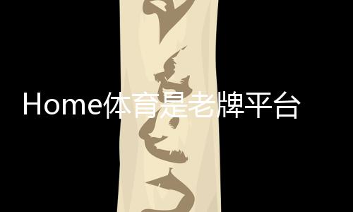 Home体育是老牌平台吗?深度解析其历史与玩家口碑