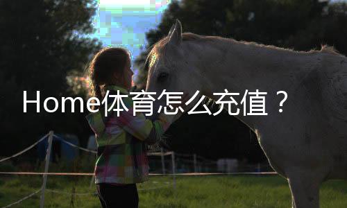 Home体育怎么充值?手把手教你快速到账的方法