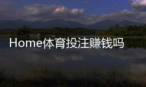 Home体育投注赚钱吗?揭秘稳定盈利的三大实战技巧