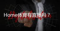 Home体育有直播吗？平台赛事直播全攻略与观看指南
