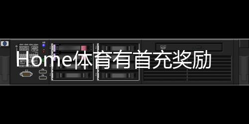 Home体育有首充奖励吗？首充优惠详情及领取攻略大揭秘