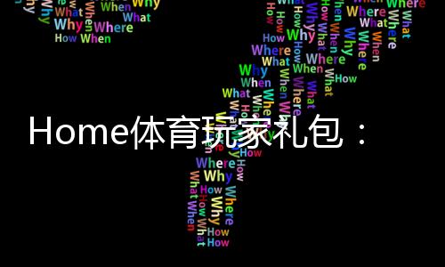 Home体育玩家礼包:新手必领的独家优惠与实战攻略