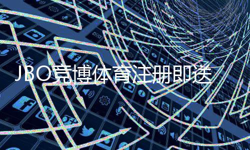 JBO竞博体育注册即送福利是什么意思?新手领取攻略、优惠类型与注意事项