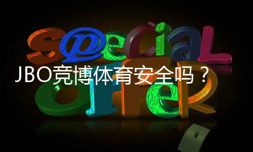 JBO竞博体育安全吗？牌照资质、资金保障与用户真实评价全解析