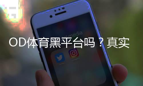 OD体育黑平台吗?真实评价、投诉与识别黑平台的实用方法