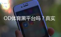 OD体育黑平台吗？真实评价、投诉与识别黑平台的实用方法