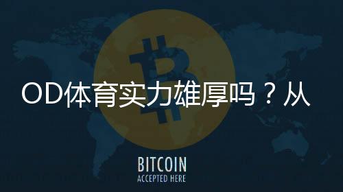 OD体育实力雄厚吗?从资金背景、牌照资质到用户口碑全面解析