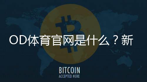 OD体育官网是什么？新手注册登录、充值提现与安全完整攻略