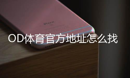 OD体育官方地址怎么找?最新入口、验证方法与安全登录全攻略
