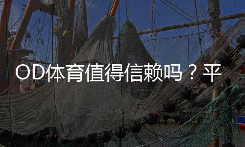 OD体育值得信赖吗?平台资质、用户口碑与提款安全全面评测