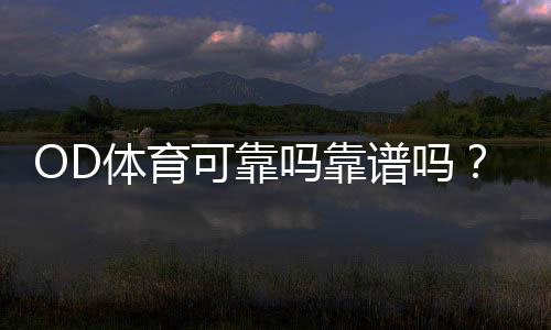 OD体育可靠吗靠谱吗?真实评测、口碑与安全提现全解析