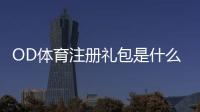 OD体育注册礼包是什么？领取步骤、资格与注意事项详细指南