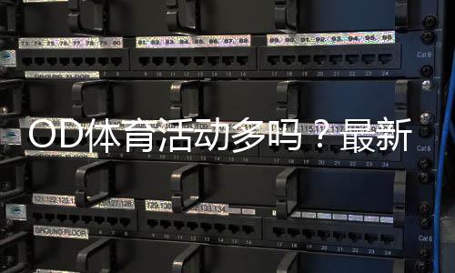OD体育活动多吗？最新活动汇总与参与攻略