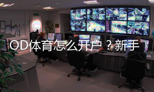 OD体育怎么开户？新手注册流程详细教程与安全注意事项
