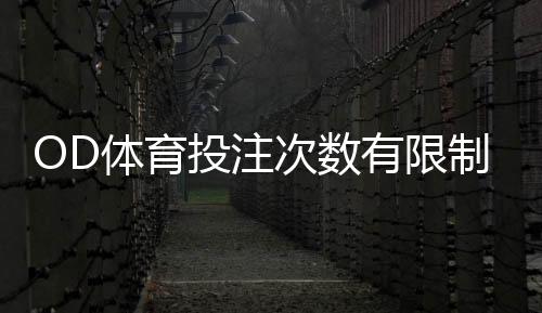 OD体育投注次数有限制吗?投注次数、限额与风控规则全面解析
