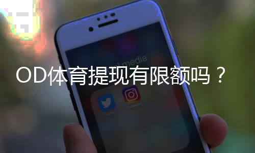 OD体育提现有限额吗?提现限额规则、到账时间与快速通过审核技巧