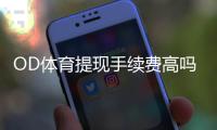OD体育提现手续费高吗？提现费率、到账时间与省钱技巧全面解析