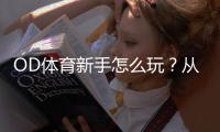 OD体育新手怎么玩？从注册到充值、下单与提款全流程教学与实战技巧