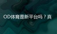OD体育是新平台吗？真相揭秘、信誉评估与新手使用攻略