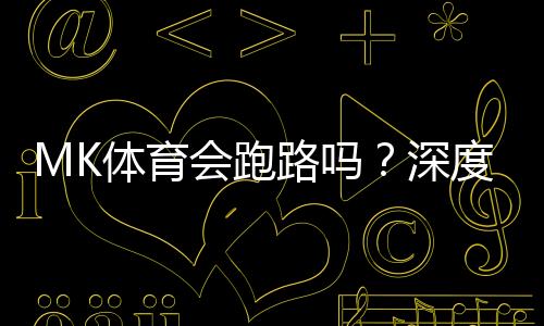 MK体育会跑路吗?深度解析平台可靠性与资金保障措施