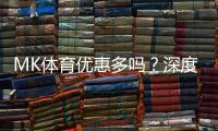MK体育优惠多吗？深度解析其福利活动与玩家真实体验