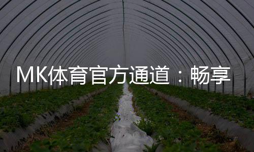 MK体育官方通道：畅享顶级赛事与极致投注体验