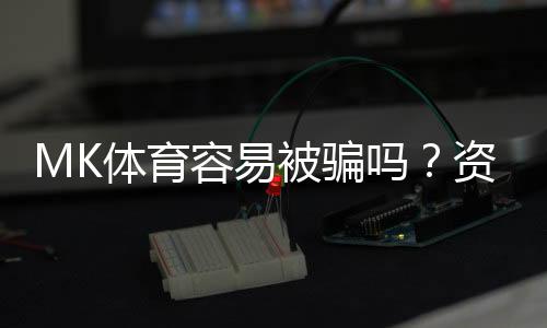 MK体育容易被骗吗？资深玩家揭秘防骗技巧与平台选择