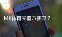 MK体育充值方便吗？一文详解充值流程与到账速度