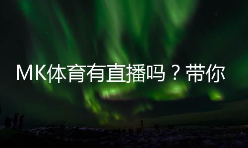 MK体育有直播吗?带你了解最新赛事直播与观看指南