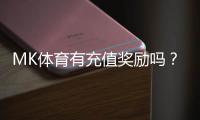 MK体育有充值奖励吗？充值返利活动详情与领取攻略
